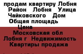 продам квартиру Лобня › Район ­ Лобня › Улица ­ Чайковского › Дом ­ 5 › Общая площадь ­ 60 › Цена ­ 3 990 000 - Московская обл., Лобня г. Недвижимость » Квартиры продажа   